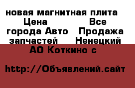 новая магнитная плита › Цена ­ 10 000 - Все города Авто » Продажа запчастей   . Ненецкий АО,Коткино с.